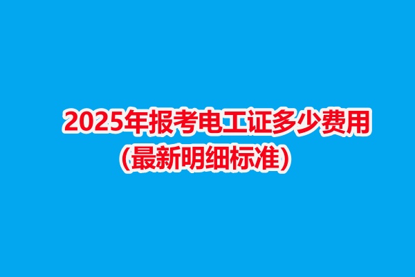 2025年報(bào)考電工證多少費(fèi)用(最新明細(xì)標(biāo)準(zhǔn)) 2025年報(bào)考電工證多少費(fèi)用(最新明細(xì)標(biāo)準(zhǔn))